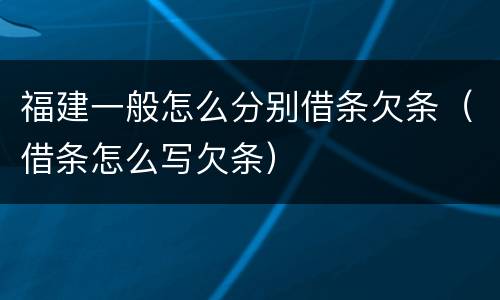 福建一般怎么分别借条欠条（借条怎么写欠条）
