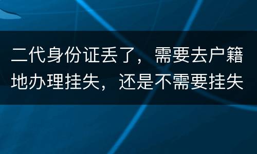 二代身份证丢了，需要去户籍地办理挂失，还是不需要挂失