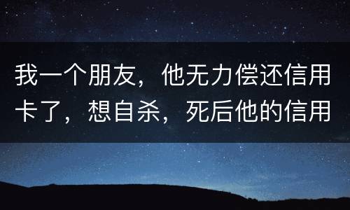 我一个朋友，他无力偿还信用卡了，想自杀，死后他的信用卡欠款还会由他父母承担吗