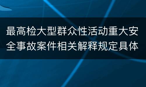 最高检大型群众性活动重大安全事故案件相关解释规定具体有哪些主要内容