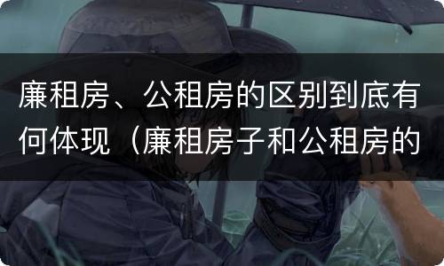 廉租房、公租房的区别到底有何体现（廉租房子和公租房的区别）