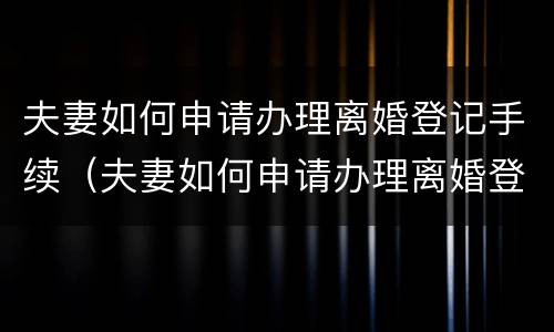 夫妻如何申请办理离婚登记手续（夫妻如何申请办理离婚登记手续流程）