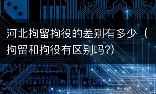 河北拘留拘役的差别有多少（拘留和拘役有区别吗?）