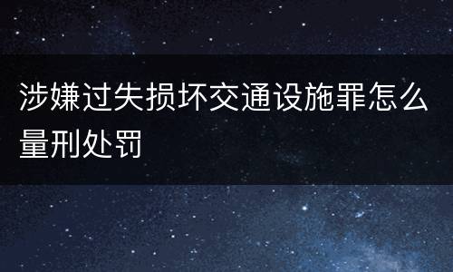 涉嫌过失损坏交通设施罪怎么量刑处罚