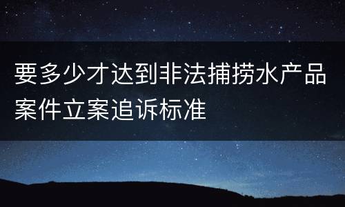 要多少才达到非法捕捞水产品案件立案追诉标准
