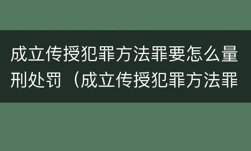 成立传授犯罪方法罪要怎么量刑处罚（成立传授犯罪方法罪要怎么量刑处罚）