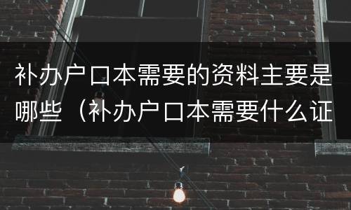 补办户口本需要的资料主要是哪些（补办户口本需要什么证明材料）
