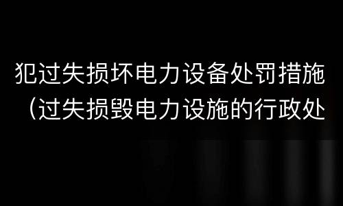 犯过失损坏电力设备处罚措施（过失损毁电力设施的行政处罚）