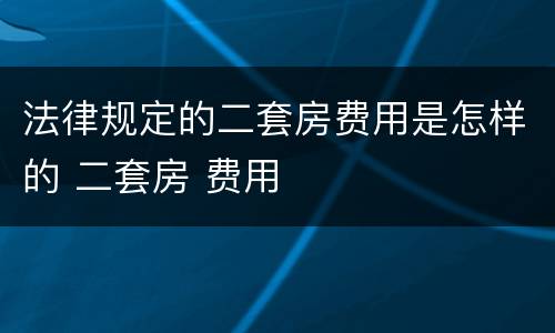 法律规定的二套房费用是怎样的 二套房 费用