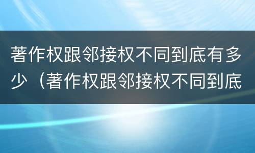 著作权跟邻接权不同到底有多少（著作权跟邻接权不同到底有多少权利）