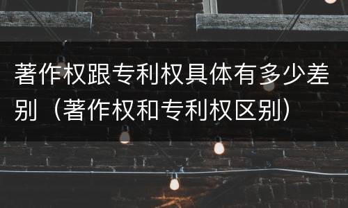 著作权跟专利权具体有多少差别（著作权和专利权区别）