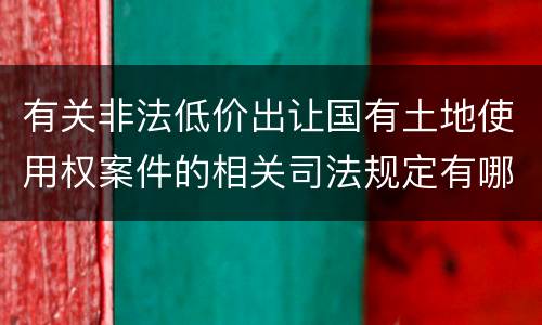 有关非法低价出让国有土地使用权案件的相关司法规定有哪些内容