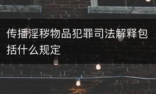 传播淫秽物品犯罪司法解释包括什么规定