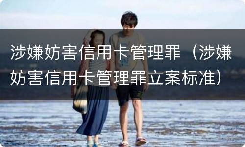涉嫌妨害信用卡管理罪（涉嫌妨害信用卡管理罪立案标准）