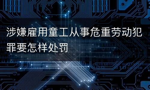 涉嫌雇用童工从事危重劳动犯罪要怎样处罚