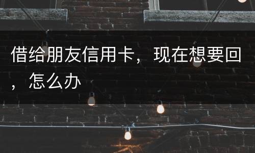 借给朋友信用卡，现在想要回，怎么办