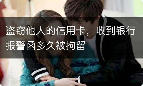 盗窃他人的信用卡，收到银行报警函多久被拘留