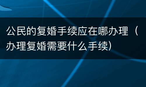 公民的复婚手续应在哪办理（办理复婚需要什么手续）
