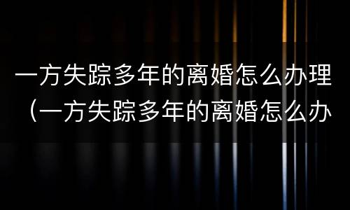 一方失踪多年的离婚怎么办理（一方失踪多年的离婚怎么办理手续）