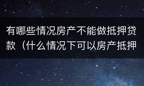 有哪些情况房产不能做抵押贷款（什么情况下可以房产抵押贷款）