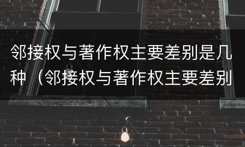 邻接权与著作权主要差别是几种（邻接权与著作权主要差别是几种情形）