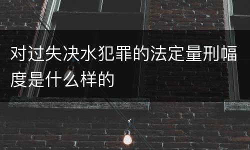 对过失决水犯罪的法定量刑幅度是什么样的
