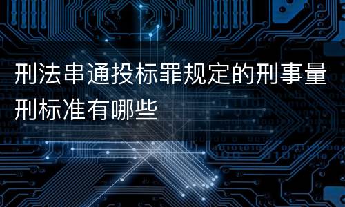 刑法串通投标罪规定的刑事量刑标准有哪些