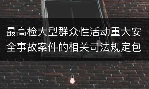 最高检大型群众性活动重大安全事故案件的相关司法规定包括什么主要内容