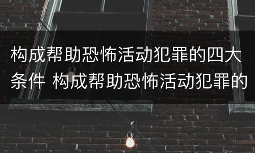 构成帮助恐怖活动犯罪的四大条件 构成帮助恐怖活动犯罪的四大条件是什么