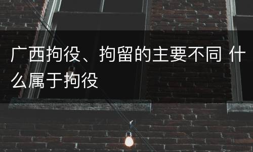 广西拘役、拘留的主要不同 什么属于拘役