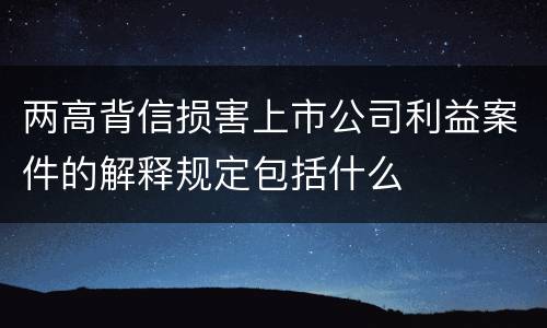 两高背信损害上市公司利益案件的解释规定包括什么