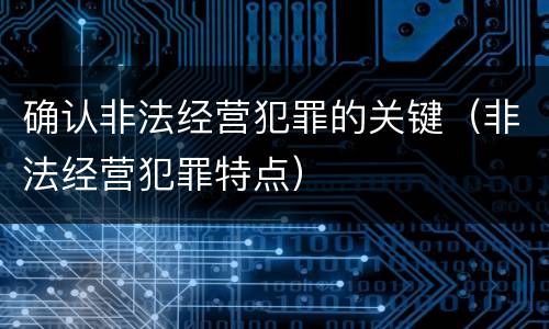 确认非法经营犯罪的关键（非法经营犯罪特点）