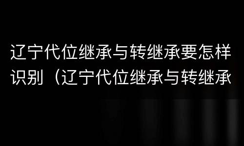 辽宁代位继承与转继承要怎样识别（辽宁代位继承与转继承要怎样识别才正确）