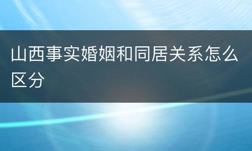 山西事实婚姻和同居关系怎么区分