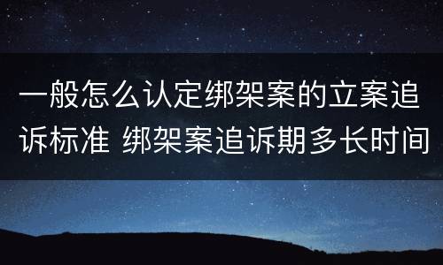 一般怎么认定绑架案的立案追诉标准 绑架案追诉期多长时间