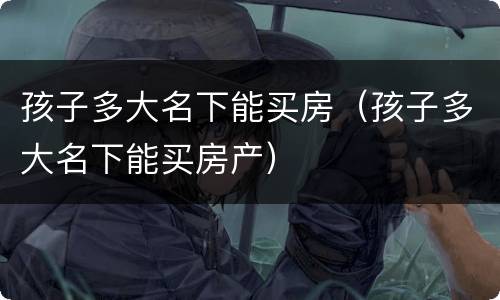 孩子多大名下能买房（孩子多大名下能买房产）
