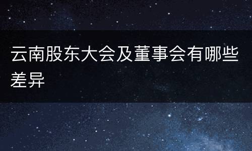 云南股东大会及董事会有哪些差异