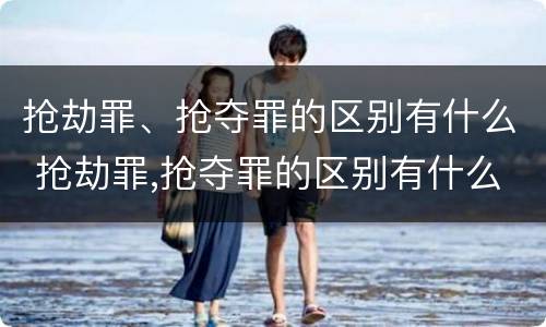 抢劫罪、抢夺罪的区别有什么 抢劫罪,抢夺罪的区别有什么不同