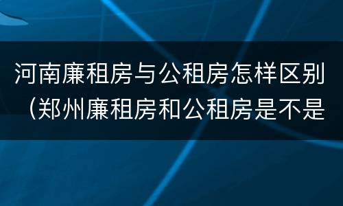 河南廉租房与公租房怎样区别（郑州廉租房和公租房是不是一样）