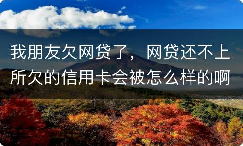 我朋友欠网贷了，网贷还不上所欠的信用卡会被怎么样的啊