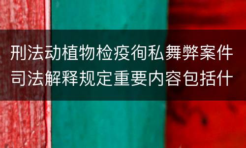 刑法动植物检疫徇私舞弊案件司法解释规定重要内容包括什么