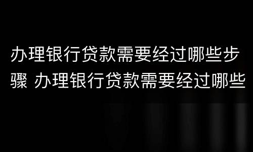 办理银行贷款需要经过哪些步骤 办理银行贷款需要经过哪些步骤和手续