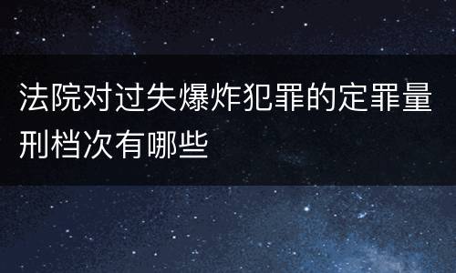 法院对过失爆炸犯罪的定罪量刑档次有哪些