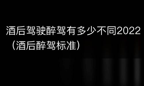 酒后驾驶醉驾有多少不同2022（酒后醉驾标准）