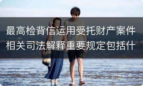 最高检背信运用受托财产案件相关司法解释重要规定包括什么