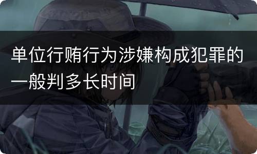 单位行贿行为涉嫌构成犯罪的一般判多长时间