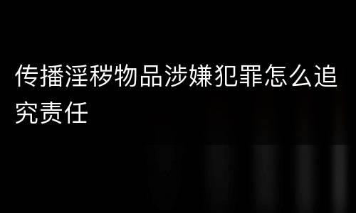 传播淫秽物品涉嫌犯罪怎么追究责任