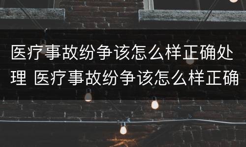医疗事故纷争该怎么样正确处理 医疗事故纷争该怎么样正确处理好