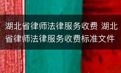 湖北省律师法律服务收费 湖北省律师法律服务收费标准文件