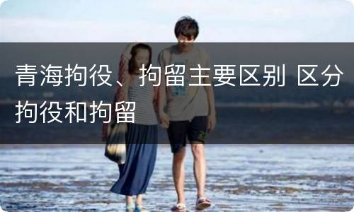 青海拘役、拘留主要区别 区分拘役和拘留
